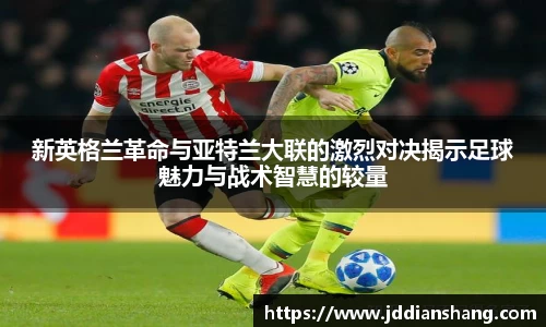 新英格兰革命与亚特兰大联的激烈对决揭示足球魅力与战术智慧的较量
